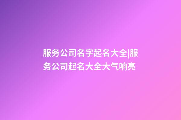 服务公司名字起名大全|服务公司起名大全大气响亮-第1张-公司起名-玄机派